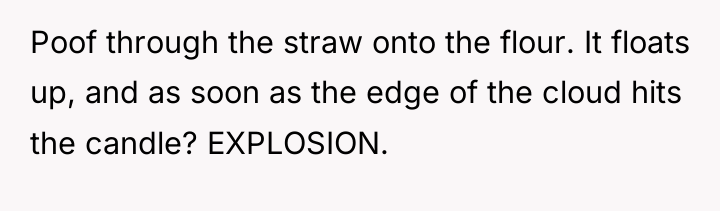 Poof through the straw onto the flour. It floats up,...