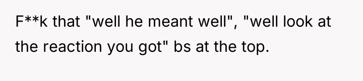 F**k that "well he meant well", "well look at the...