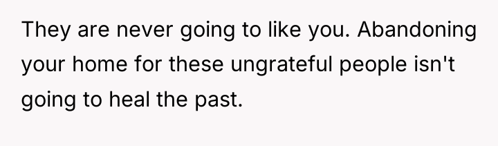 They are never going to like you. Abandoning your home...