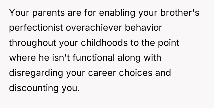 Your parents are for enabling your brother's perfectionist overachiever behavior...