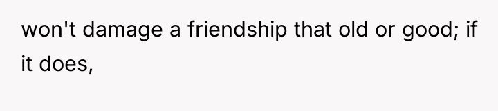 won't damage a friendship that old or good; if it...