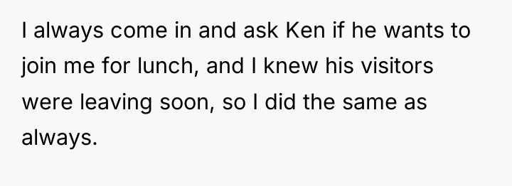 I always come in and ask Ken if he wants...