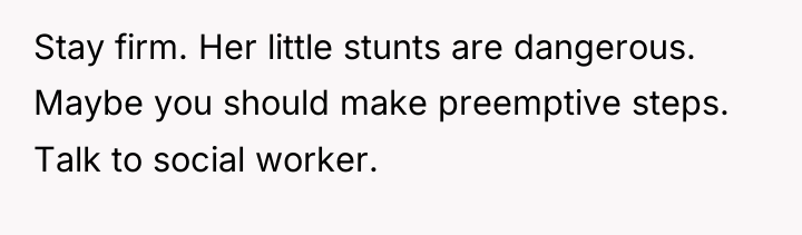 Stay firm. Her little stunts are dangerous. Maybe you should...