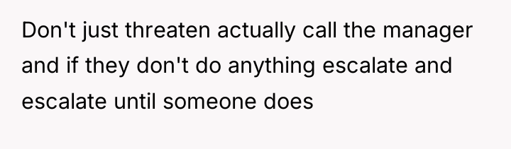 Don't just threaten actually call the manager and if they...