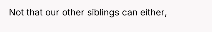 Not that our other siblings can either,