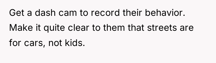 Get a dash cam to record their behavior. Make it...