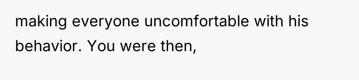 making everyone uncomfortable with his behavior. You were then,