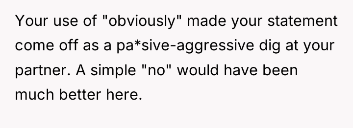 Your use of "obviously" made your statement come off as...