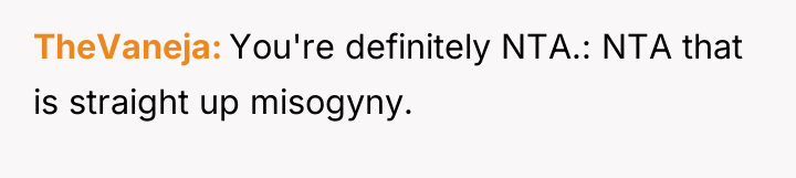 TheVaneja You're definitely NTA.: NTA that is straight up misogyny.