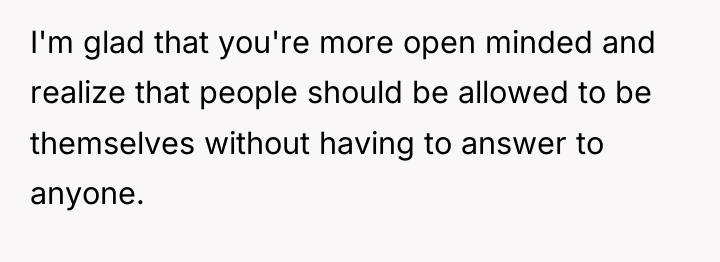 I'm glad that you're more open minded and realize that...