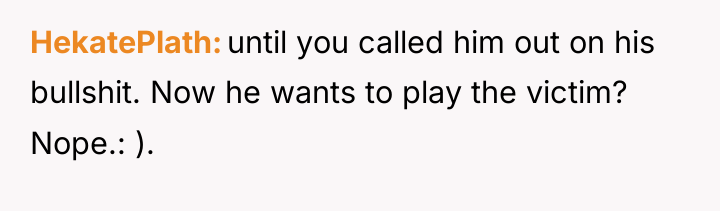 HekatePlath until you called him out on his bullshit. Now...