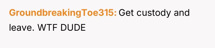 GroundbreakingToe315 Get custody and leave. WTF DUDE