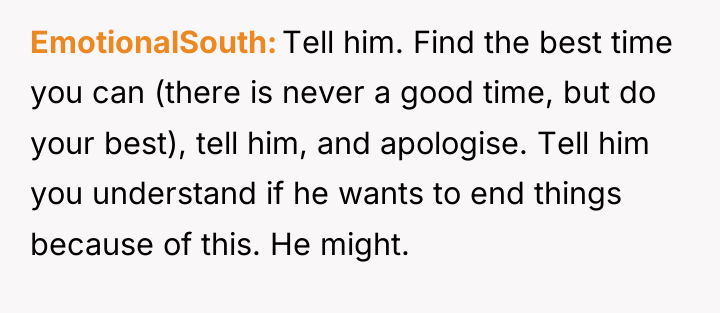 EmotionalSouth Tell him. Find the best time you can (there...