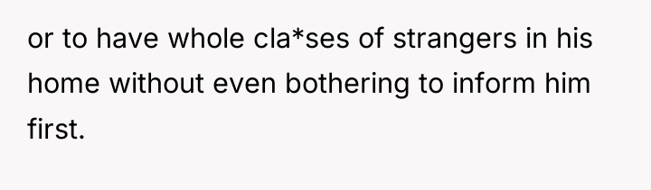 or to have whole cla*ses of strangers in his home...