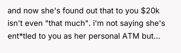 and now she's found out that to you $20k isn't...