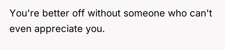 You're better off without someone who can't even appreciate you.