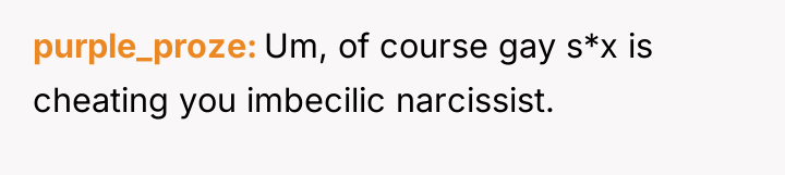 purple_proze Um, of course gay s*x is cheating you imbecilic...