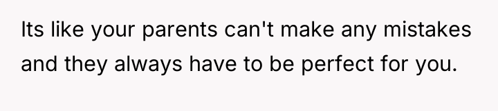 Its like your parents can't make any mistakes and they...