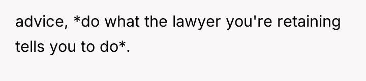 advice, *do what the lawyer you're retaining tells you to...