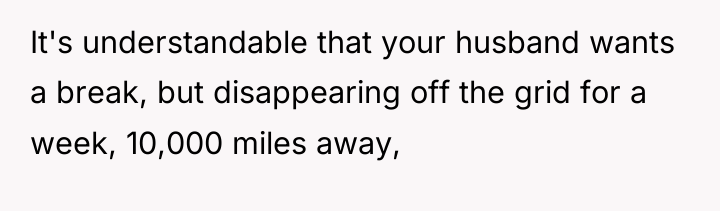 It's understandable that your husband wants a break, but disappearing...