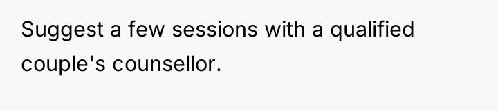Suggest a few sessions with a qualified couple's counsellor.