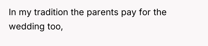 In my tradition the parents pay for the wedding too,