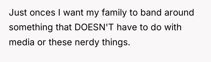 Just onces I want my family to band around something...