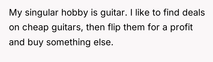 My singular hobby is guitar. I like to find deals...