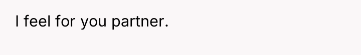 I feel for you partner.