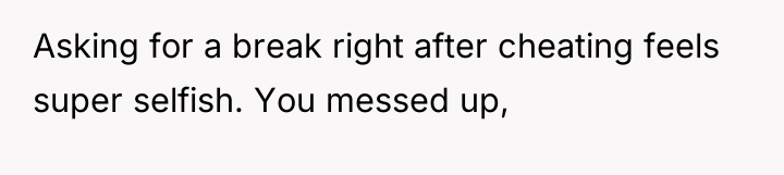 Asking for a break right after cheating feels super selfish....