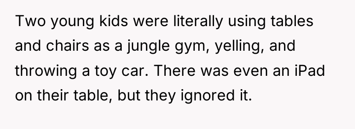 Two young kids were literally using tables and chairs as...