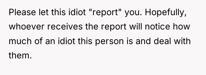 Please let this idiot "report" you. Hopefully, whoever receives the...