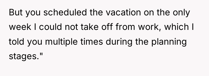 But you scheduled the vacation on the only week I...