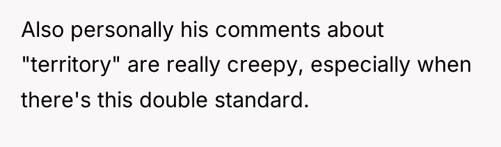 Also personally his comments about "territory" are really creepy, especially...