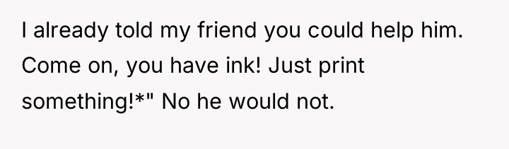 I already told my friend you could help him. Come...