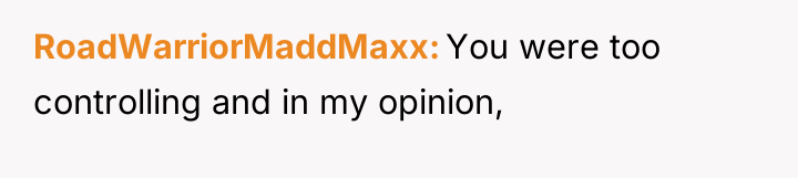RoadWarriorMaddMaxx You were too controlling and in my opinion,