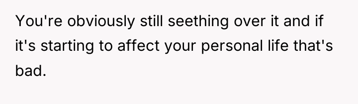 You're obviously still seething over it and if it's starting...