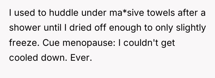 I used to huddle under ma*sive towels after a shower...