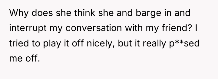 Why does she think she and barge in and interrupt...