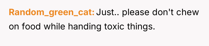 Random_green_cat Just.. please don't chew on food while handing toxic...
