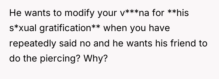 He wants to modify your v***na for **his s*xual gratification**...