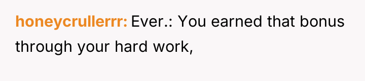 honeycrullerrr Ever.: You earned that bonus through your hard work,