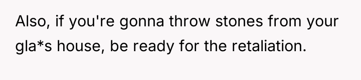 Also, if you're gonna throw stones from your gla*s house,...