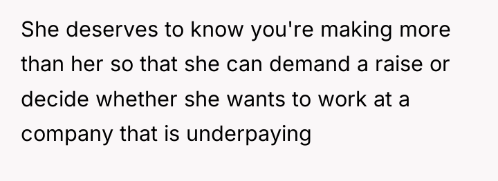 She deserves to know you're making more than her so...