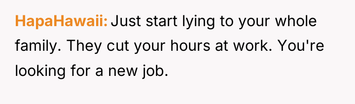 HapaHawaii Just start lying to your whole family. They cut...