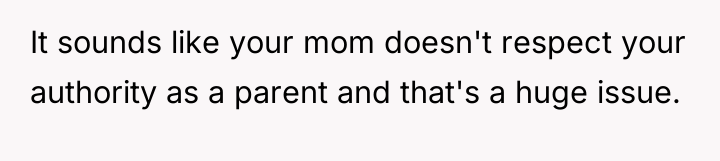 It sounds like your mom doesn't respect your authority as...