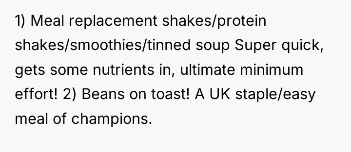 1) Meal replacement shakes/protein shakes/smoothies/tinned soup Super quick, gets some...