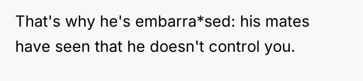 That's why he's embarra*sed: his mates have seen that he...