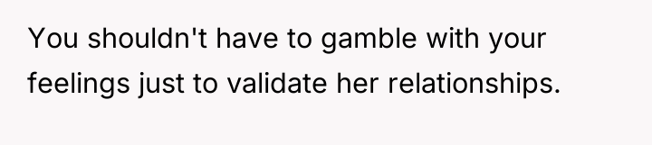 You shouldn't have to gamble with your feelings just to...
