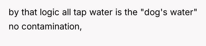 by that logic all tap water is the "dog's water"...